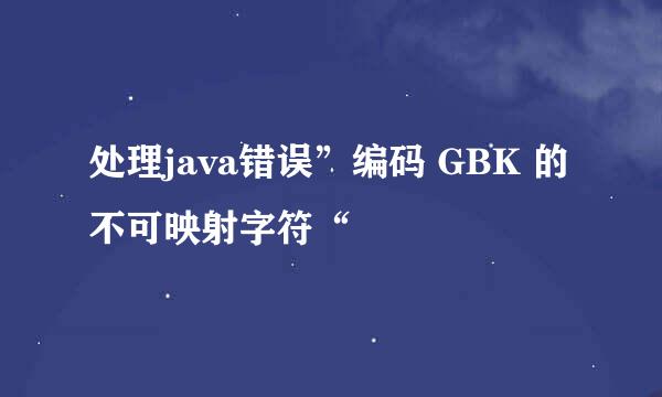 处理java错误”编码 GBK 的不可映射字符“