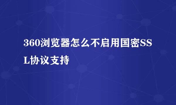 360浏览器怎么不启用国密SSL协议支持
