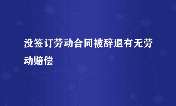 没签订劳动合同被辞退有无劳动赔偿