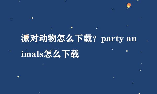 派对动物怎么下载？party animals怎么下载