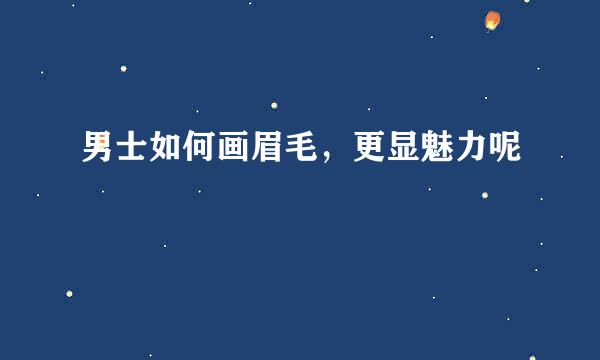男士如何画眉毛，更显魅力呢