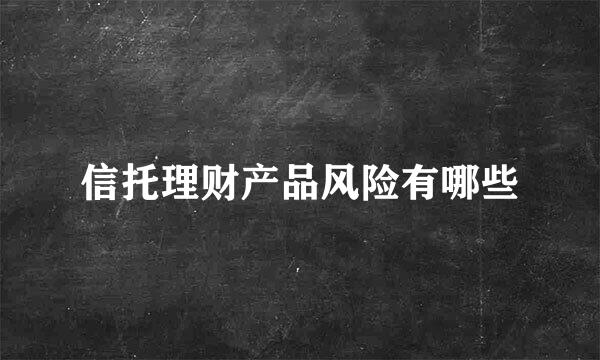 信托理财产品风险有哪些