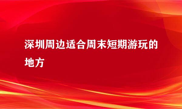 深圳周边适合周末短期游玩的地方