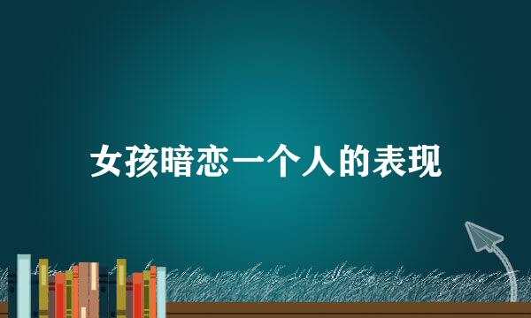 女孩暗恋一个人的表现
