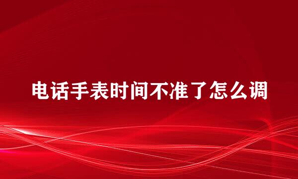 电话手表时间不准了怎么调