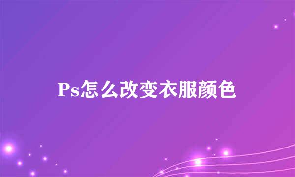 Ps怎么改变衣服颜色