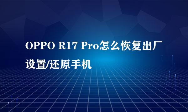 OPPO R17 Pro怎么恢复出厂设置/还原手机