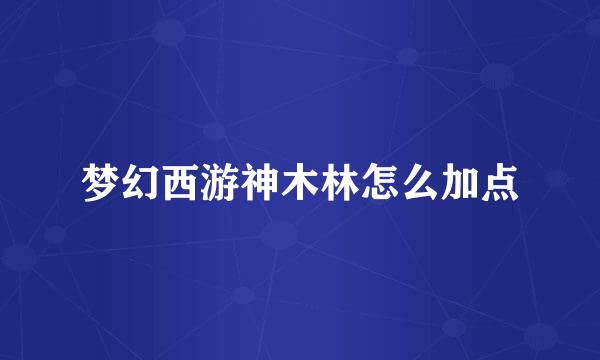 梦幻西游神木林怎么加点