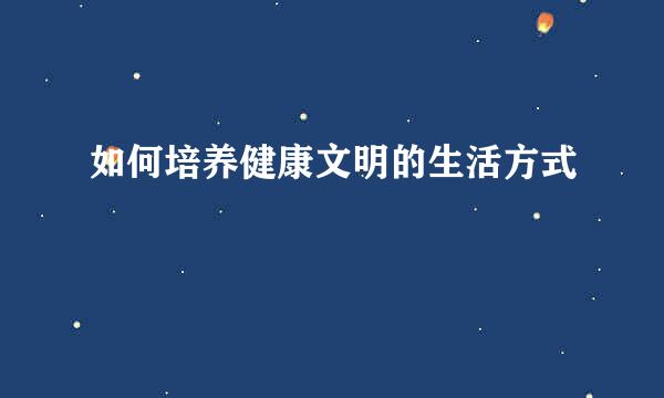 如何培养健康文明的生活方式