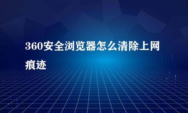 360安全浏览器怎么清除上网痕迹
