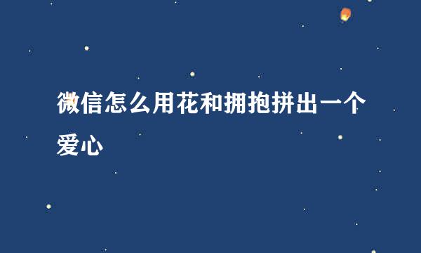 微信怎么用花和拥抱拼出一个爱心