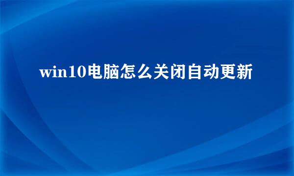 win10电脑怎么关闭自动更新