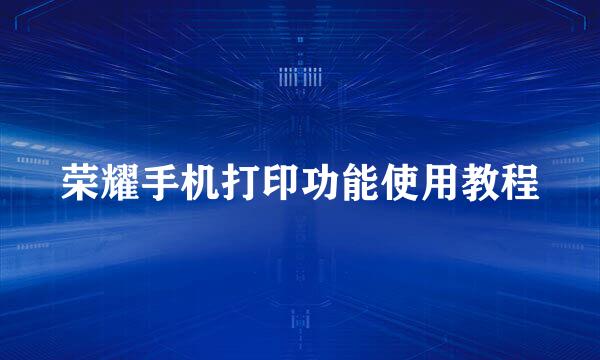 荣耀手机打印功能使用教程