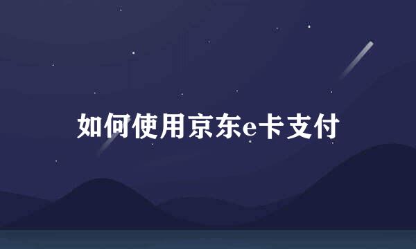 如何使用京东e卡支付