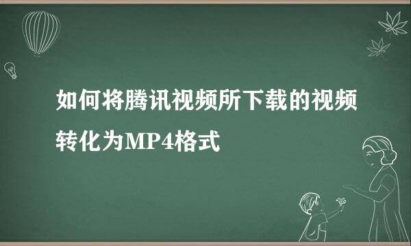 如何将腾讯视频所下载的视频转化为MP4格式
