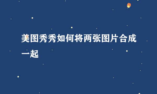 美图秀秀如何将两张图片合成一起