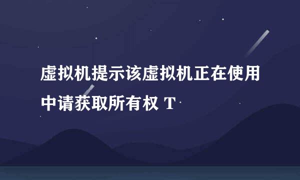 虚拟机提示该虚拟机正在使用中请获取所有权 T