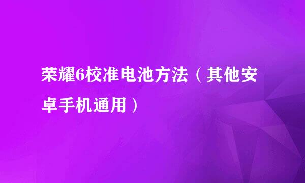 荣耀6校准电池方法（其他安卓手机通用）