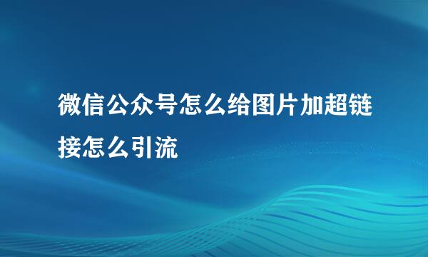 微信公众号怎么给图片加超链接怎么引流