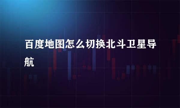 百度地图怎么切换北斗卫星导航