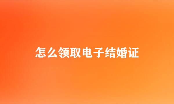 怎么领取电子结婚证