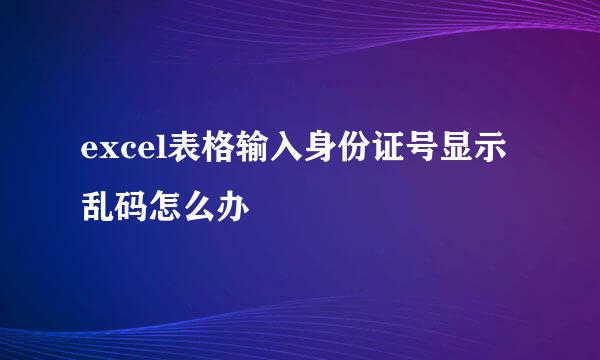 excel表格输入身份证号显示乱码怎么办
