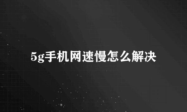 5g手机网速慢怎么解决