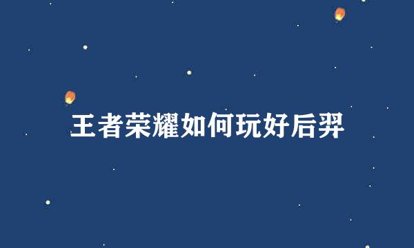 王者荣耀如何玩好后羿
