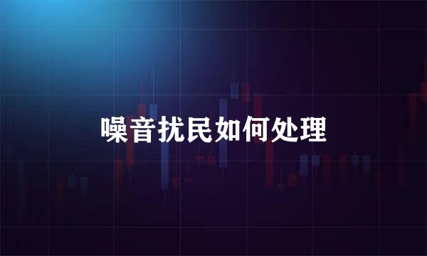 噪音扰民如何处理