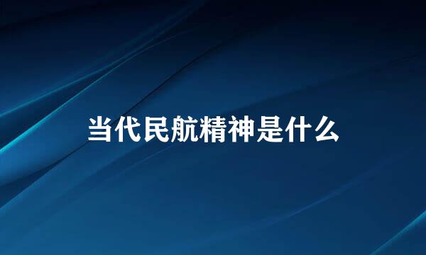 当代民航精神是什么