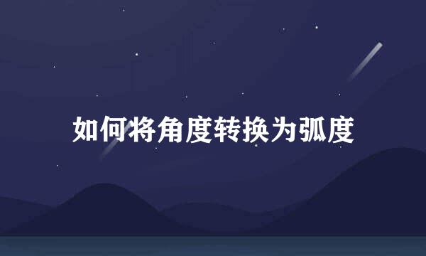 如何将角度转换为弧度