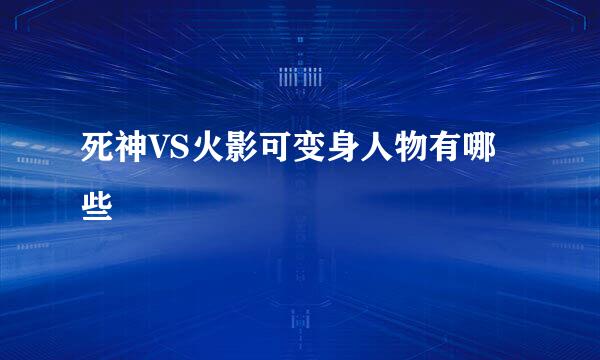 死神VS火影可变身人物有哪些