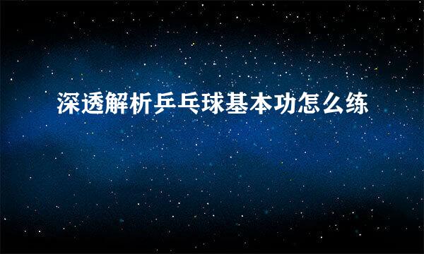 深透解析乒乓球基本功怎么练