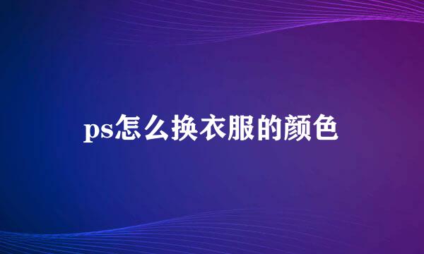 ps怎么换衣服的颜色