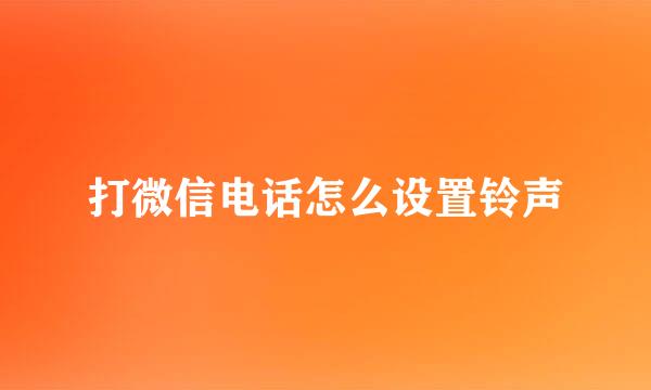 打微信电话怎么设置铃声