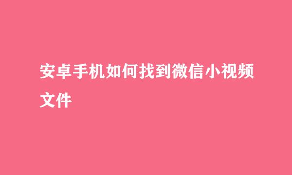 安卓手机如何找到微信小视频文件