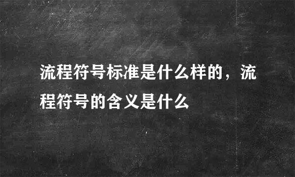 流程符号标准是什么样的，流程符号的含义是什么
