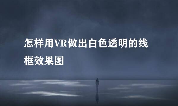 怎样用VR做出白色透明的线框效果图