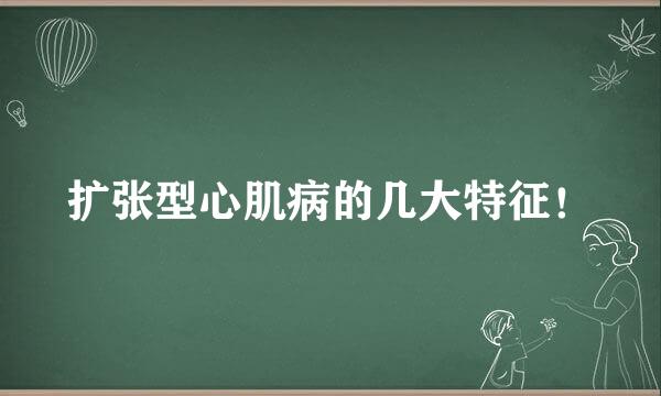 扩张型心肌病的几大特征！