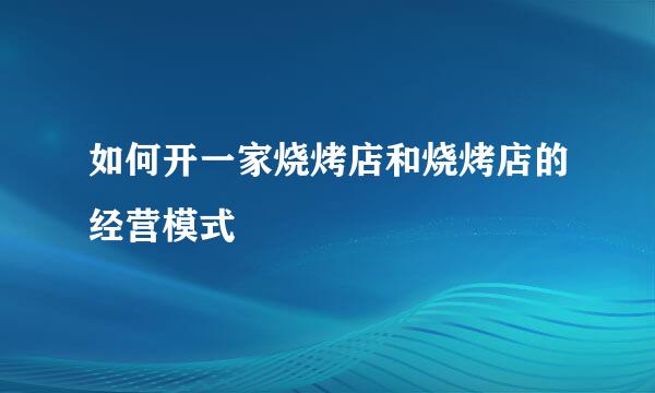 如何开一家烧烤店和烧烤店的经营模式