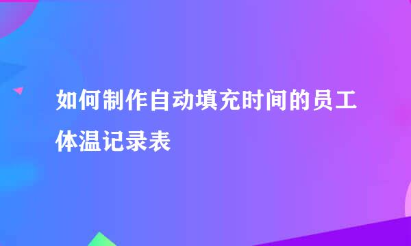 如何制作自动填充时间的员工体温记录表