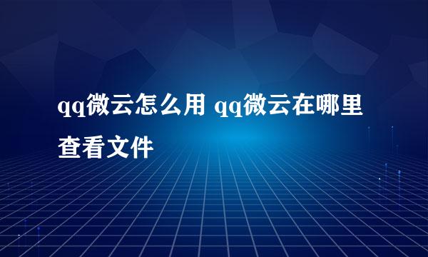 qq微云怎么用 qq微云在哪里查看文件