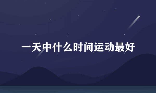 一天中什么时间运动最好