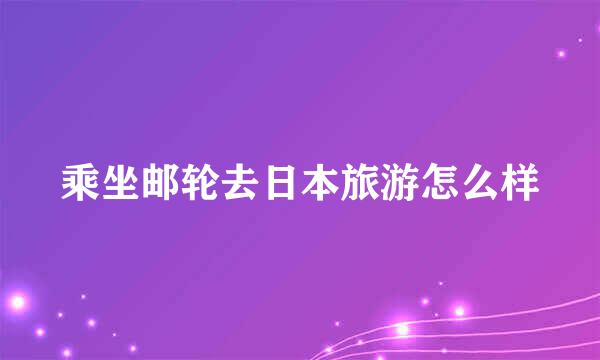 乘坐邮轮去日本旅游怎么样