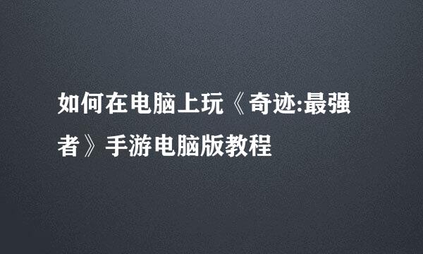 如何在电脑上玩《奇迹:最强者》手游电脑版教程