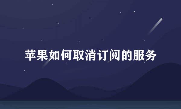 苹果如何取消订阅的服务