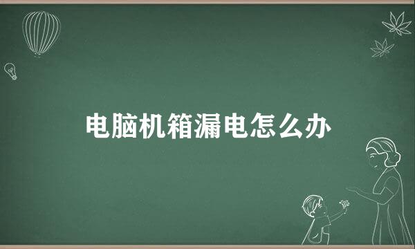 电脑机箱漏电怎么办