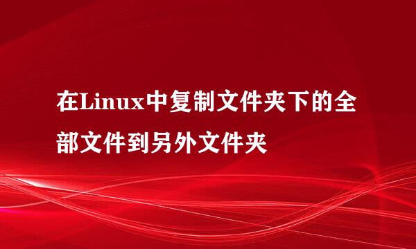 在Linux中复制文件夹下的全部文件到另外文件夹
