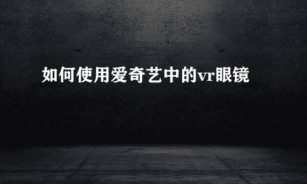 如何使用爱奇艺中的vr眼镜