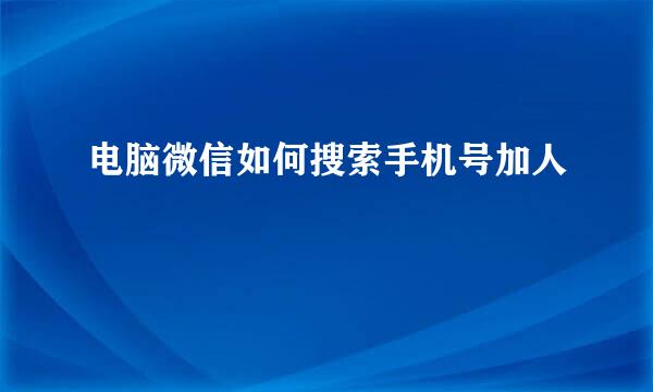 电脑微信如何搜索手机号加人